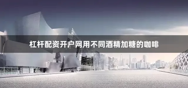 杠杆配资开户网用不同酒精加糖的咖啡