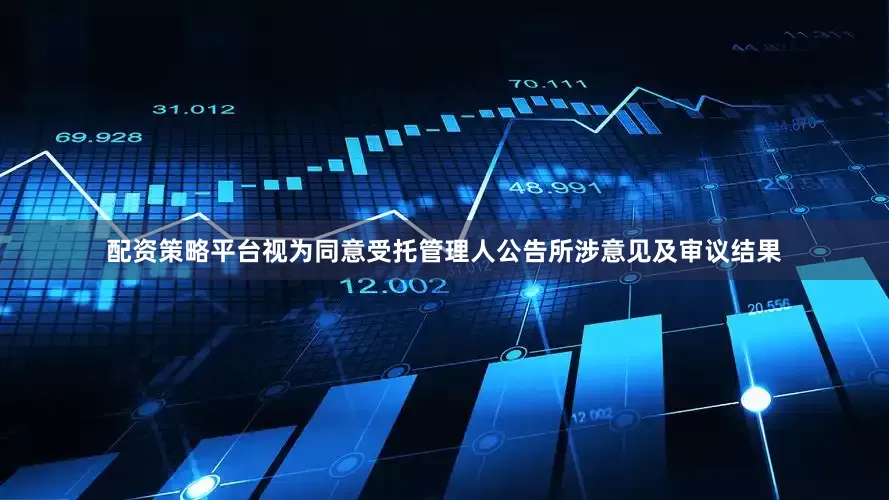 配资策略平台视为同意受托管理人公告所涉意见及审议结果