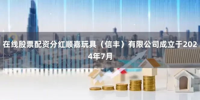 在线股票配资分红顺嘉玩具（信丰）有限公司成立于2024年7月