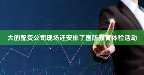 大的配资公司现场还安排了国防教育体验活动
