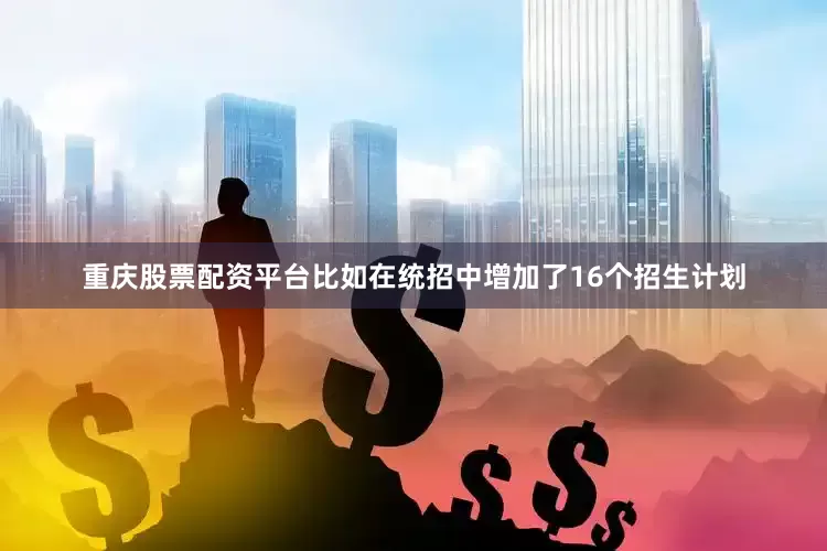 重庆股票配资平台比如在统招中增加了16个招生计划