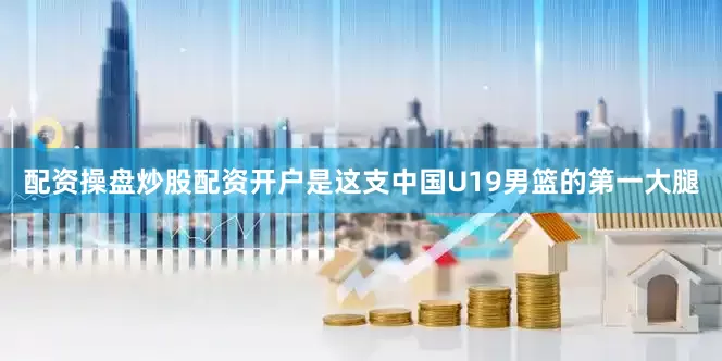 配资操盘炒股配资开户是这支中国U19男篮的第一大腿