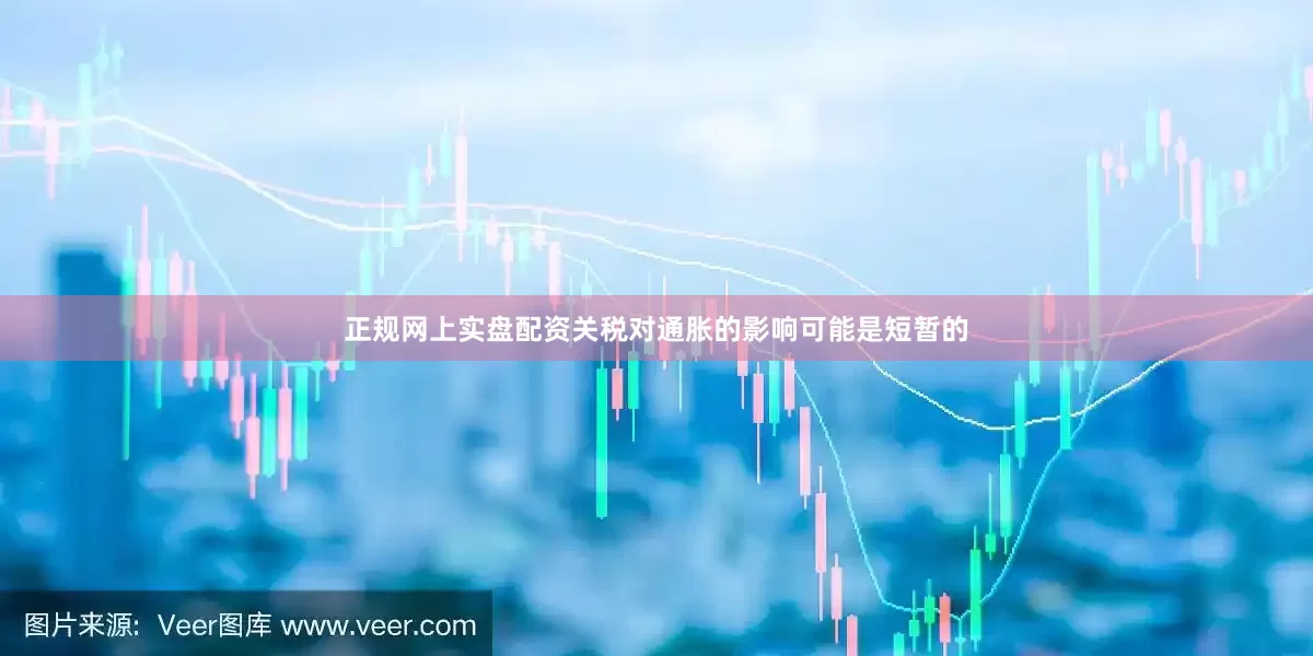 正规网上实盘配资关税对通胀的影响可能是短暂的