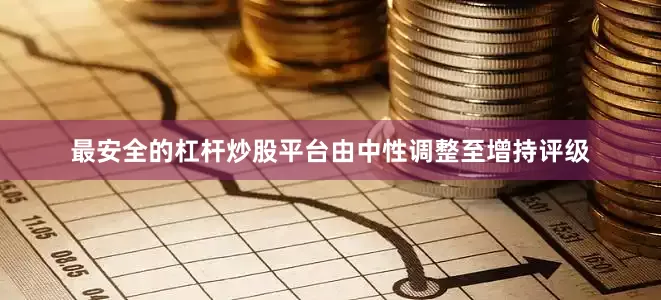 最安全的杠杆炒股平台由中性调整至增持评级