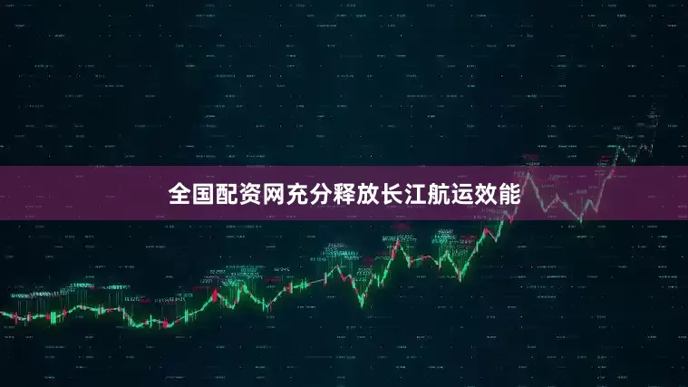 全国配资网充分释放长江航运效能