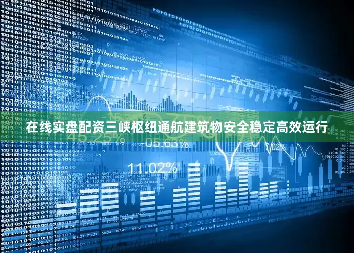在线实盘配资三峡枢纽通航建筑物安全稳定高效运行