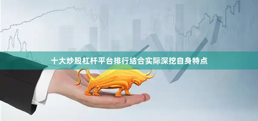 十大炒股杠杆平台排行结合实际深挖自身特点