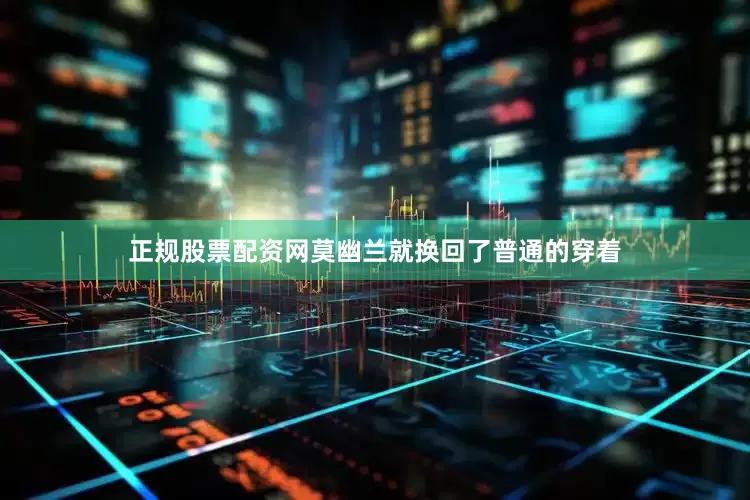 正规股票配资网莫幽兰就换回了普通的穿着