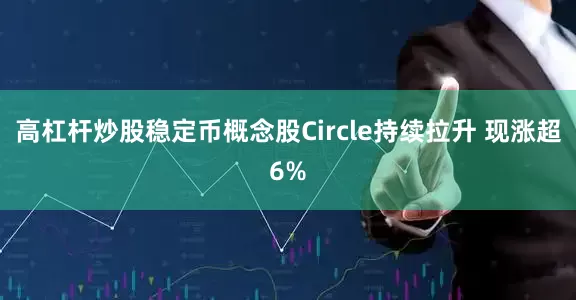 高杠杆炒股稳定币概念股Circle持续拉升 现涨超6%