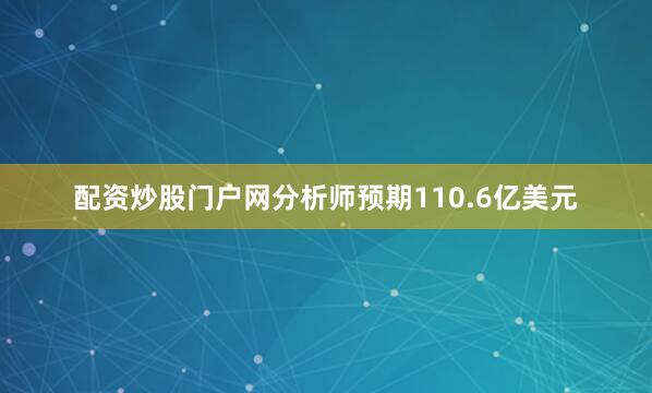 配资炒股门户网分析师预期110.6亿美元