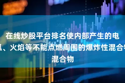 在线炒股平台排名使内部产生的电弧、火焰等不能点燃周围的爆炸性混合物