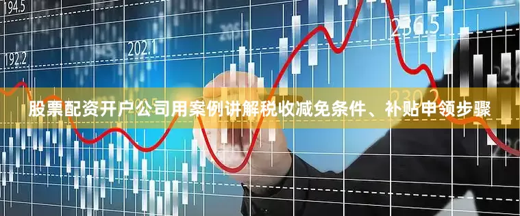 股票配资开户公司用案例讲解税收减免条件、补贴申领步骤